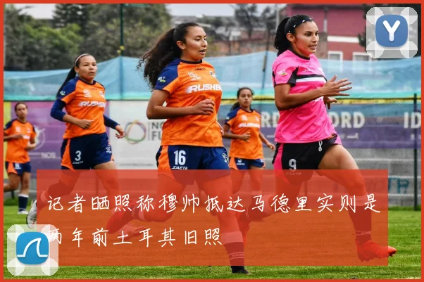 记者晒照称穆帅抵达马德里实则是两年前土耳其旧照
